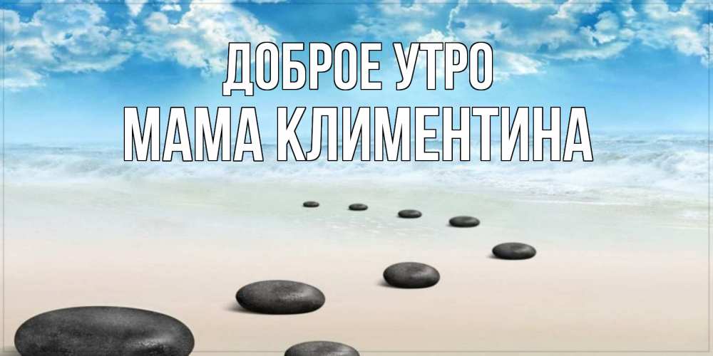 Открытка на каждый день с именем, Мама-Климентина Доброе утро море небо и песок Прикольная открытка с пожеланием онлайн скачать бесплатно 