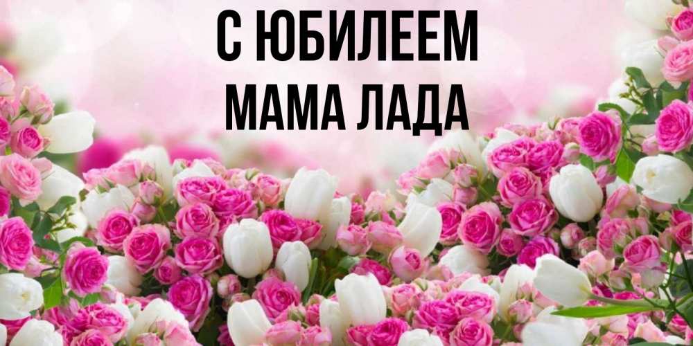Открытка на каждый день с именем, Мама-Лада С юбилеем открытка с разными розами Прикольная открытка с пожеланием онлайн скачать бесплатно 