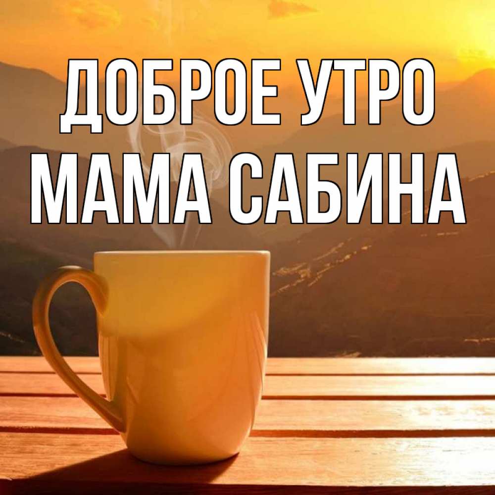 Открытка на каждый день с именем, Мама-Сабина Доброе утро кофе в горах Прикольная открытка с пожеланием онлайн скачать бесплатно 