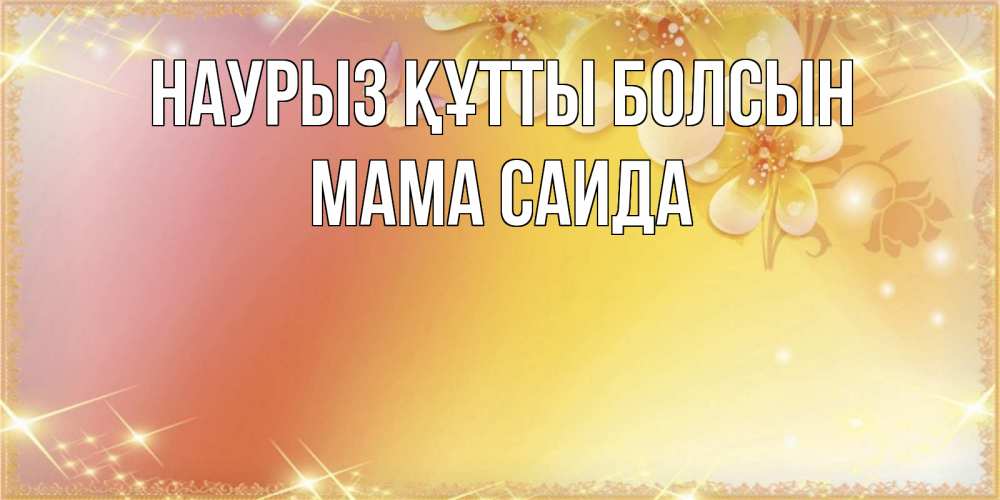 Открытка на каждый день с именем, Мама-Саида Наурыз құтты болсын бесплатные открытки на международный женский день Прикольная открытка с пожеланием онлайн скачать бесплатно 