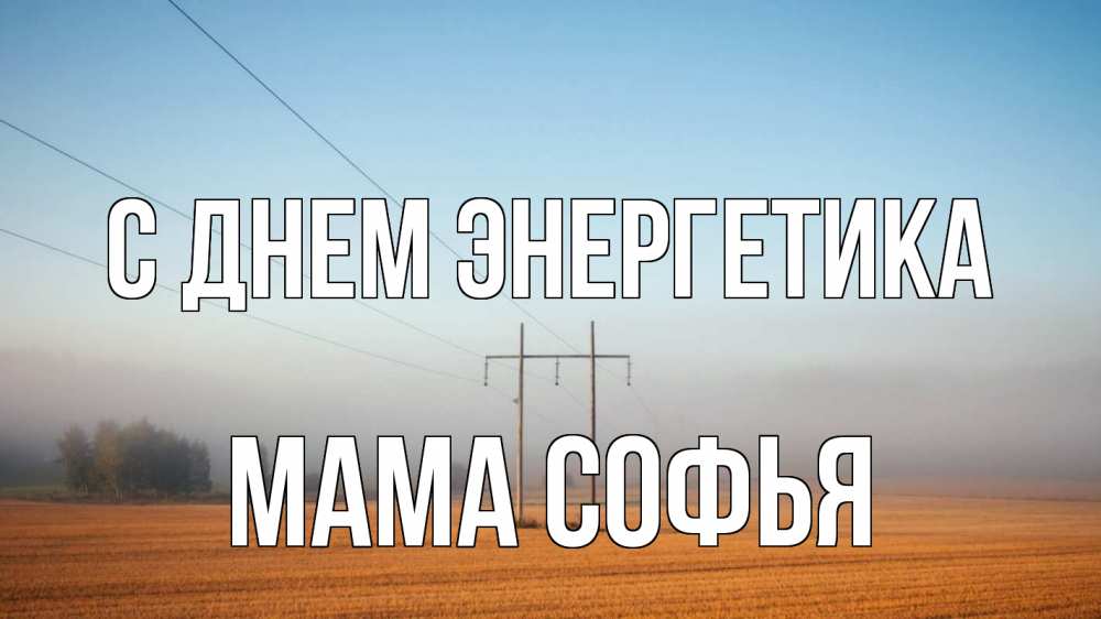 Открытка на каждый день с именем, Мама-Софья С днем энергетика ЛЭП столбы Прикольная открытка с пожеланием онлайн скачать бесплатно 