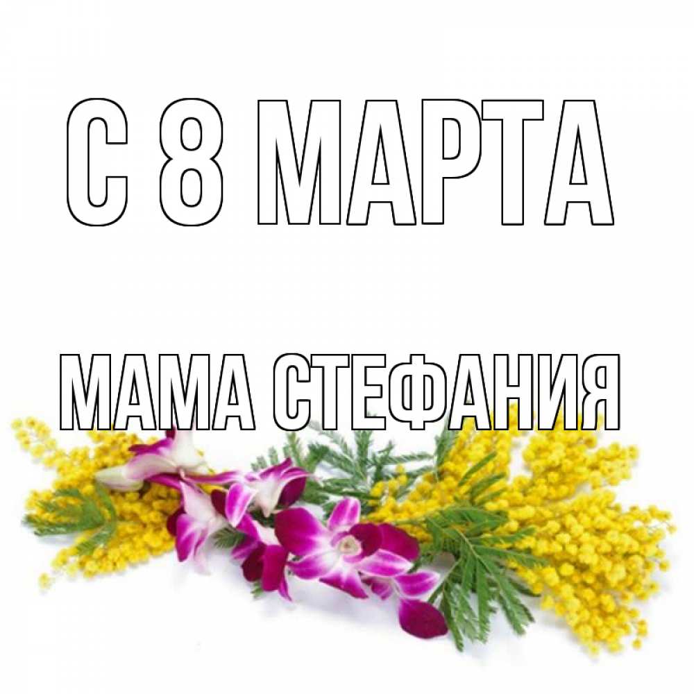 Открытка на каждый день с именем, Мама-Стефания С 8 МАРТА открытка на международный женский день с цветами  1 Прикольная открытка с пожеланием онлайн скачать бесплатно 
