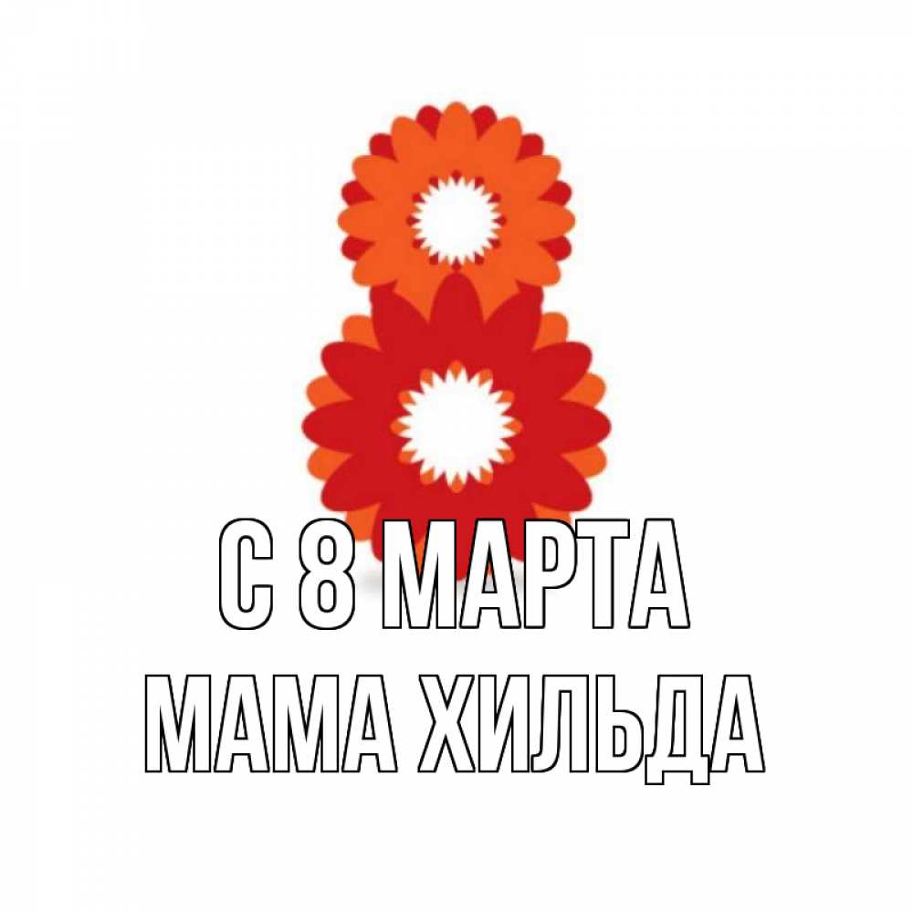 Открытка на каждый день с именем, Мама-Хильда С 8 марта восьмерка из лепестков Прикольная открытка с пожеланием онлайн скачать бесплатно 