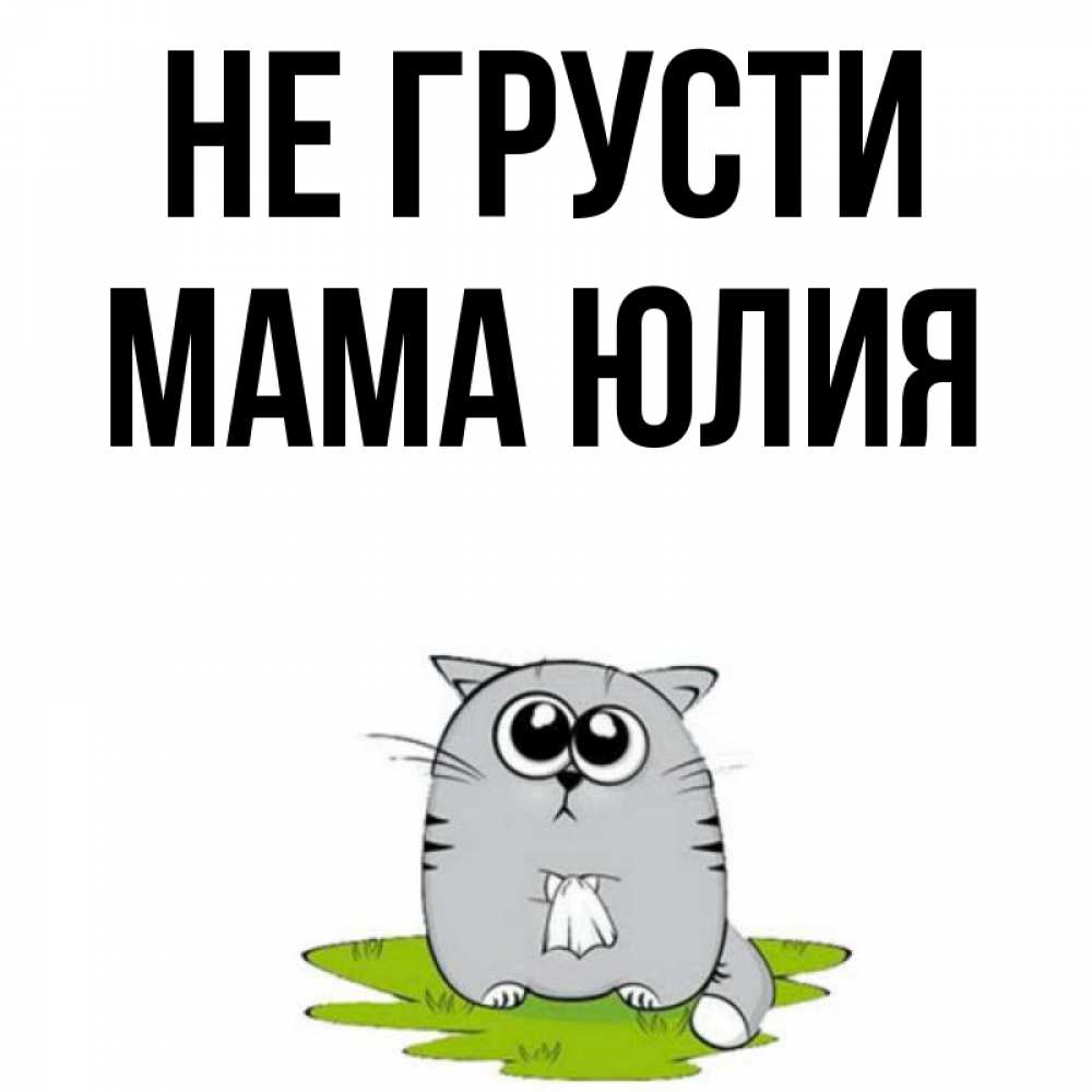 Открытка на каждый день с именем, Мама-Юлия Не грусти грустный котяра Прикольная открытка с пожеланием онлайн скачать бесплатно 