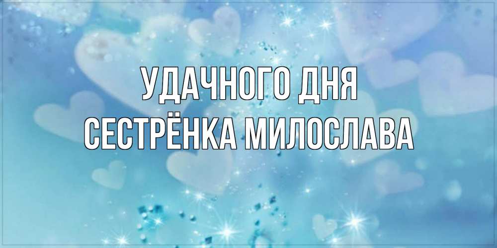 Открытка на каждый день с именем, Сестрёнка-Милослава Удачного дня хорошего дня Прикольная открытка с пожеланием онлайн скачать бесплатно 