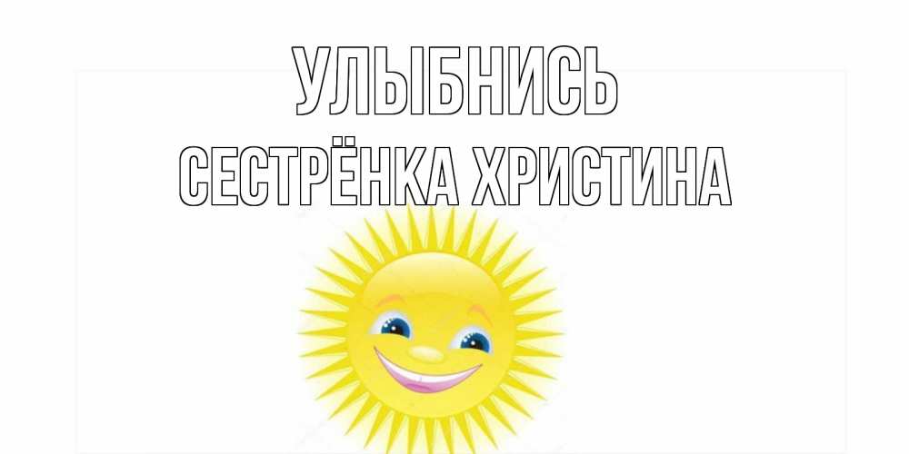 Открытка на каждый день с именем, Сестрёнка-Христина Улыбнись пожелания позитивные Прикольная открытка с пожеланием онлайн скачать бесплатно 