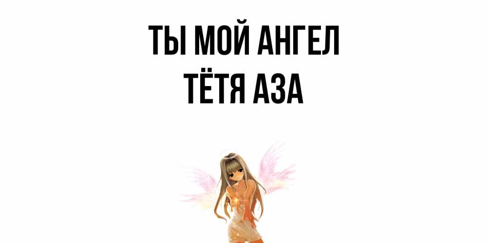 Открытка на каждый день с именем, Тётя-Аза Ты мой ангел ангел, аниме Прикольная открытка с пожеланием онлайн скачать бесплатно 