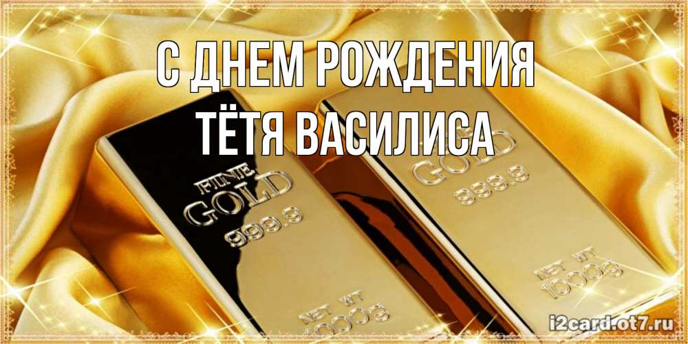 Открытка на каждый день с именем, Тётя-Василиса С днем рождения золотые слитки лежат шелке золотого цвета Прикольная открытка с пожеланием онлайн скачать бесплатно 