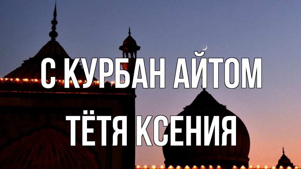 Открытка на каждый день с именем, Тётя-Ксения С курбан айтом мечеть Прикольная открытка с пожеланием онлайн скачать бесплатно 