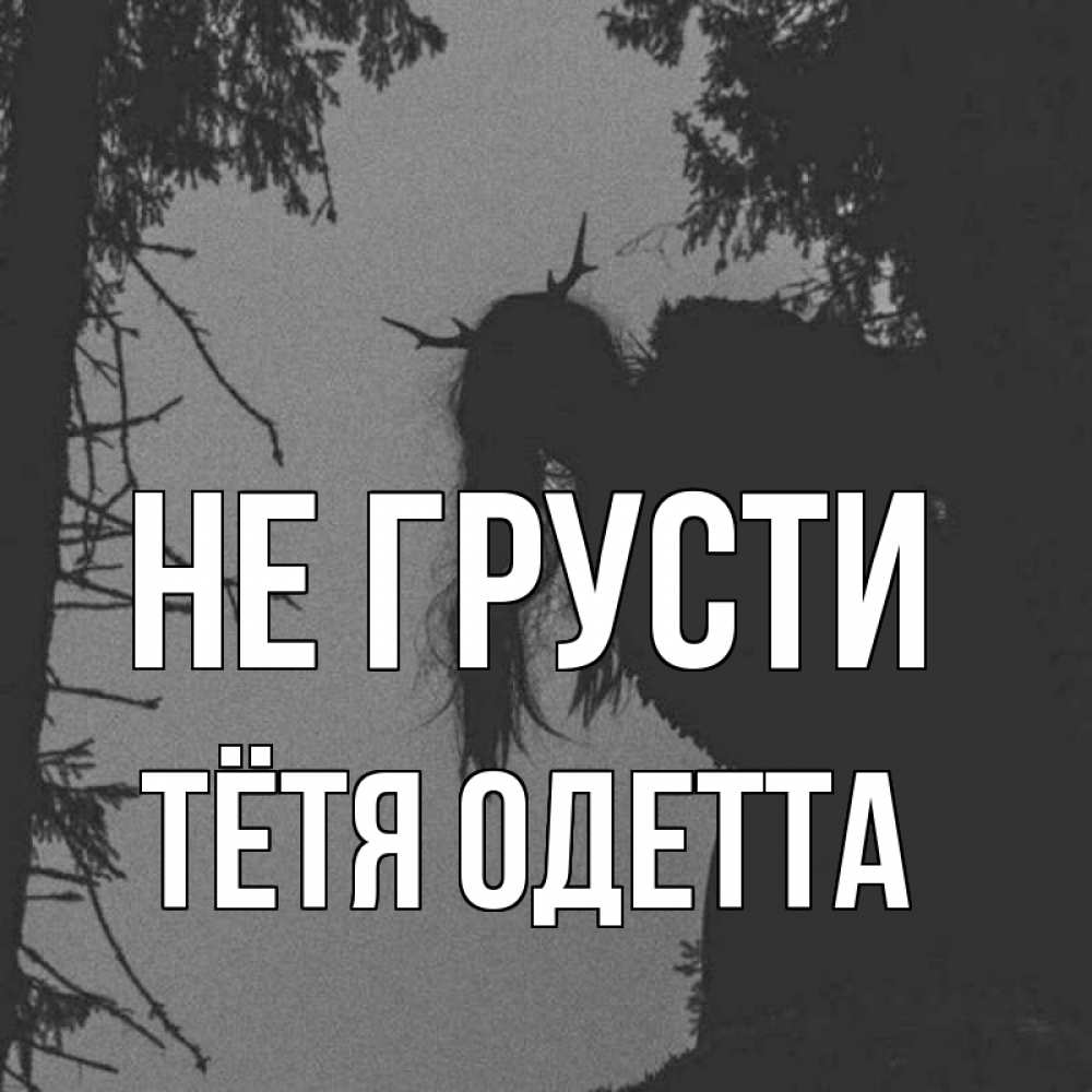 Открытка на каждый день с именем, Тётя-Одетта Не грусти чудище лесное Прикольная открытка с пожеланием онлайн скачать бесплатно 