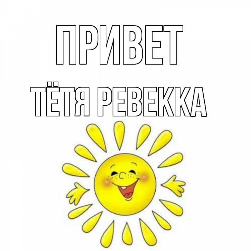 Открытка на каждый день с именем, Тётя-Ревекка Привет солнце Прикольная открытка с пожеланием онлайн скачать бесплатно 