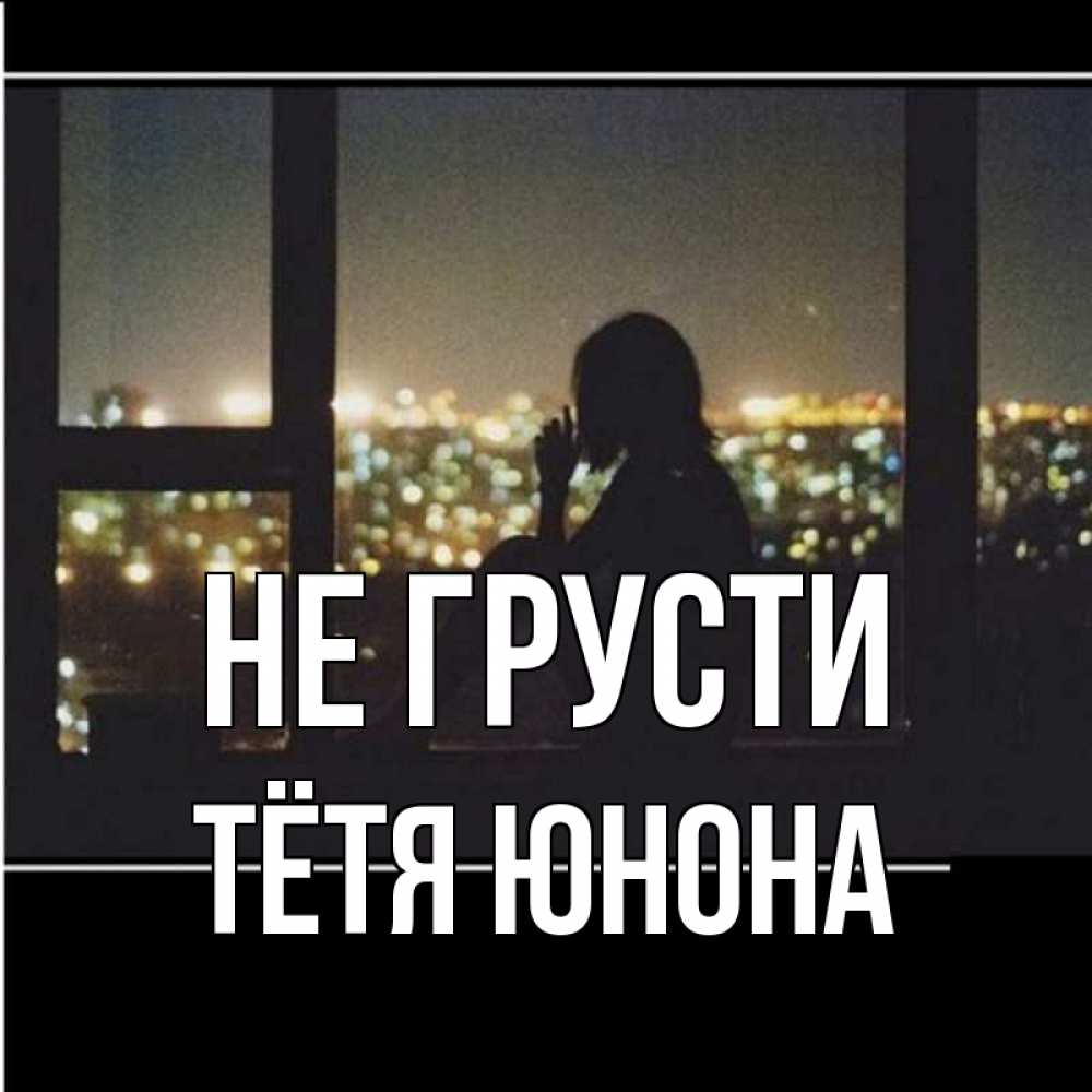 Открытка на каждый день с именем, Тётя-Юнона Не грусти смотрит на ночной город Прикольная открытка с пожеланием онлайн скачать бесплатно 