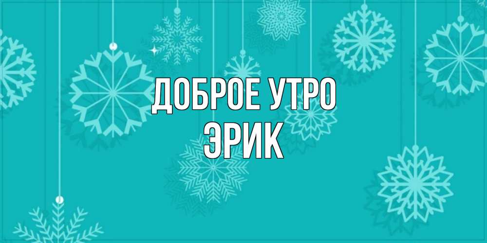 Открытка на каждый день с именем, Эрик Доброе утро открытка со снежинками Прикольная открытка с пожеланием онлайн скачать бесплатно 