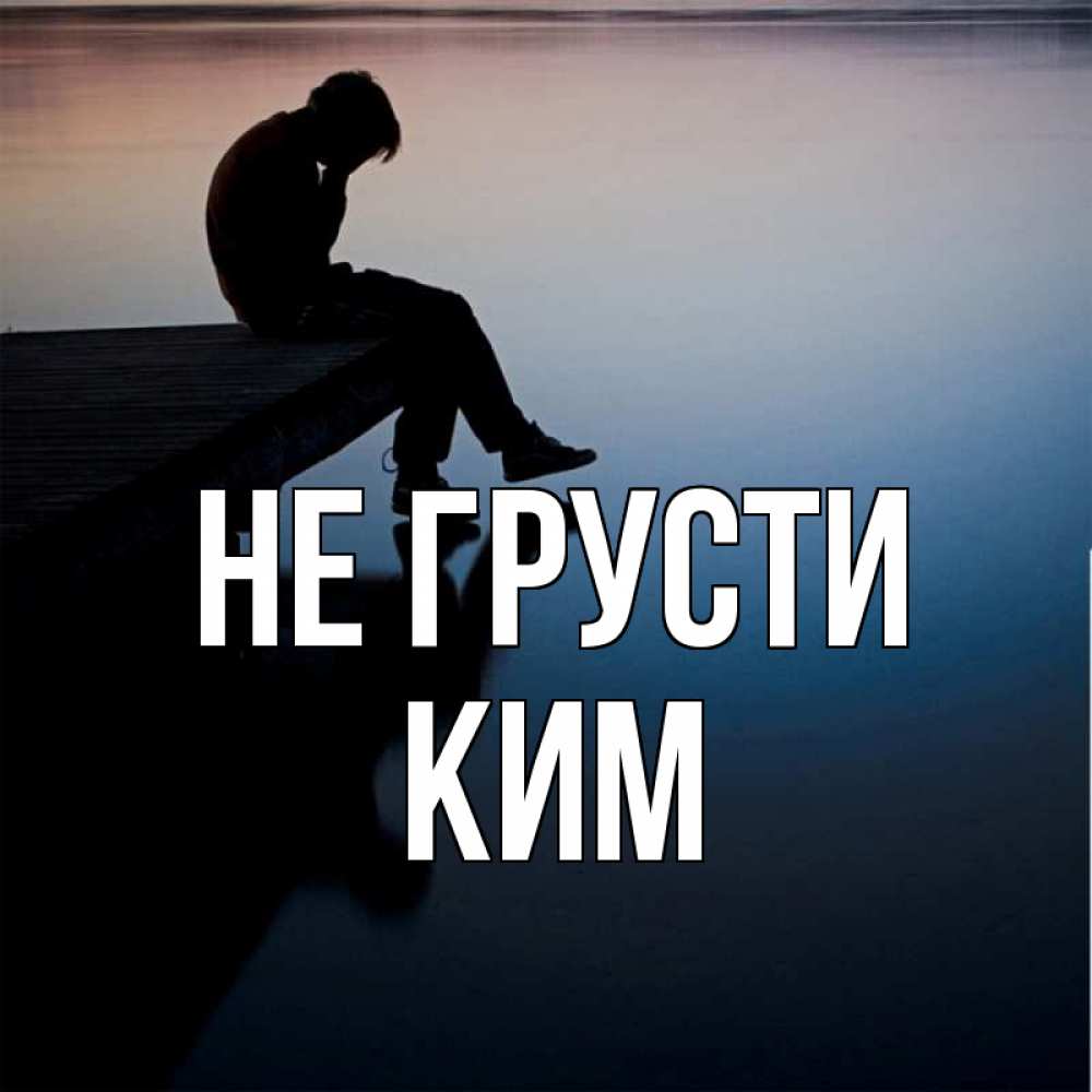 Открытка на каждый день с именем, Ким Не грусти печаль Прикольная открытка с пожеланием онлайн скачать бесплатно 