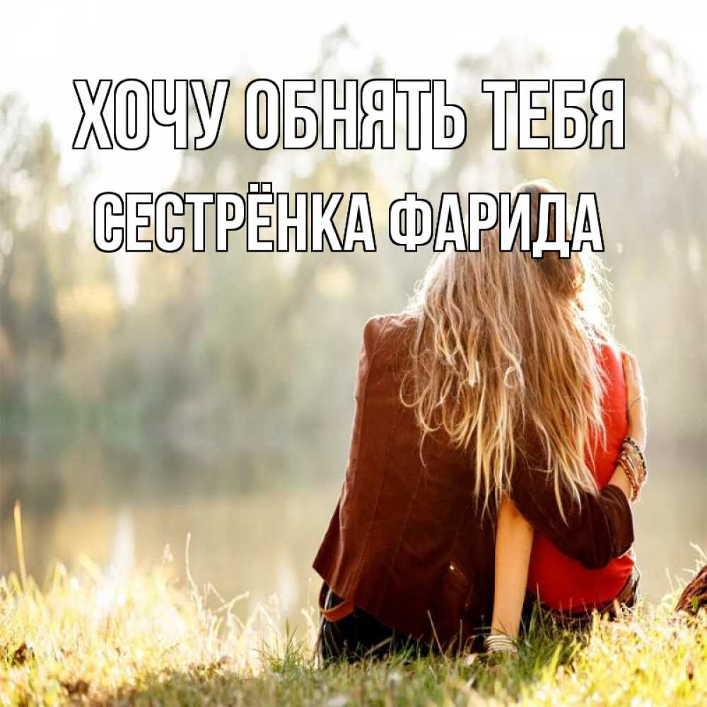 Открытка на каждый день с именем, Сестрёнка-Фарида Хочу обнять тебя для подружки Прикольная открытка с пожеланием онлайн скачать бесплатно 