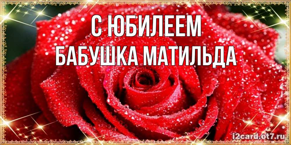 Открытка на каждый день с именем, Бабушка-Матильда С юбилеем роса и роза. открытка с красивой розой Прикольная открытка с пожеланием онлайн скачать бесплатно 