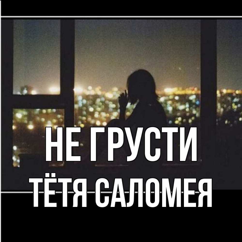 Открытка на каждый день с именем, Тётя-Саломея Не грусти смотрит на ночной город Прикольная открытка с пожеланием онлайн скачать бесплатно 