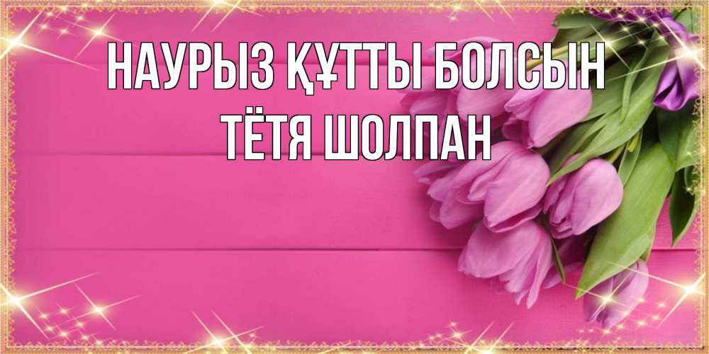 Открытка на каждый день с именем, Тётя-Шолпан Наурыз құтты болсын открытка для фотошопа с подписью Прикольная открытка с пожеланием онлайн скачать бесплатно 