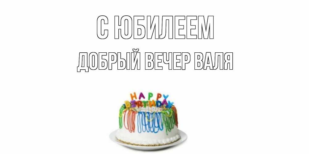 Открытка на каждый день с именем, ДОБРЫЙ-ВЕЧЕР-ВАЛЯ С юбилеем Тортик Прикольная открытка с пожеланием онлайн скачать бесплатно 