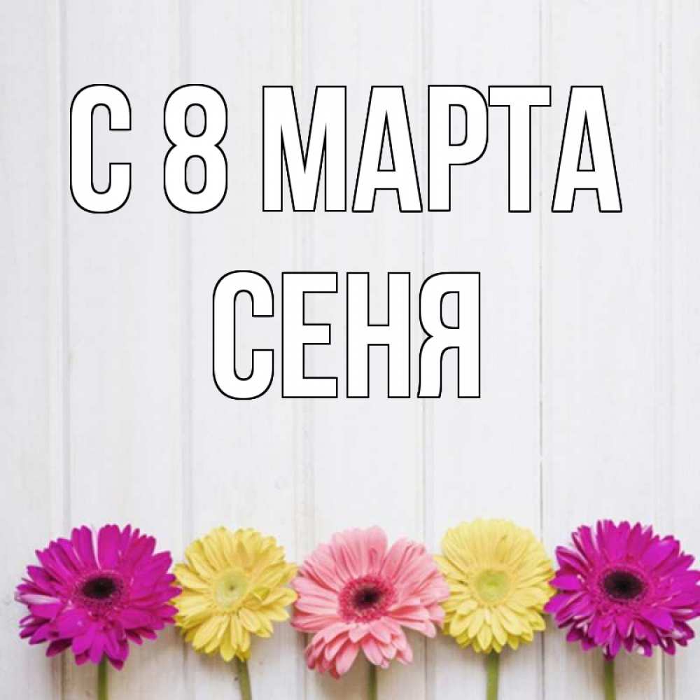 Открытка на каждый день с именем, Сеня С 8 марта женщинам 1 Прикольная открытка с пожеланием онлайн скачать бесплатно 
