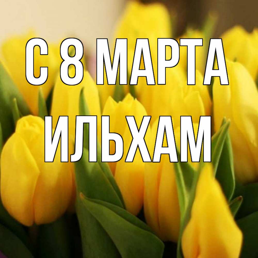 Открытка на каждый день с именем, Ильхам С 8 МАРТА цветы Прикольная открытка с пожеланием онлайн скачать бесплатно 