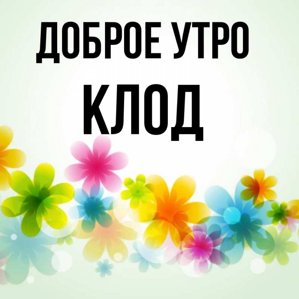 Открытка на каждый день с именем, Клод Доброе утро позитивные цветочки Прикольная открытка с пожеланием онлайн скачать бесплатно 