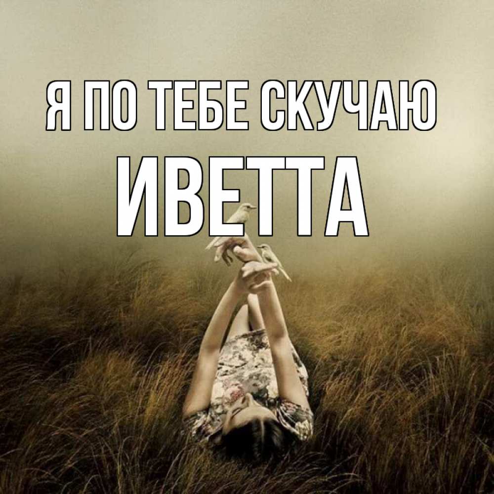 Открытка на каждый день с именем, Иветта Я по тебе скучаю девушка с голубями Прикольная открытка с пожеланием онлайн скачать бесплатно 