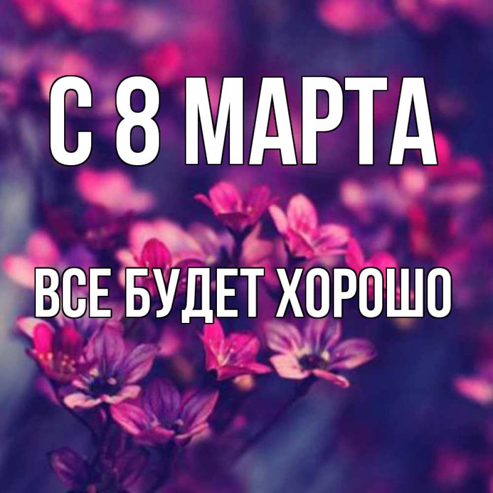 Открытка на каждый день с именем, Все-будет-хорошо С 8 МАРТА небольшие цветы 1 Прикольная открытка с пожеланием онлайн скачать бесплатно 