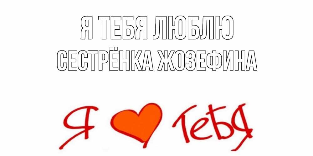Открытка на каждый день с именем, Сестрёнка-Жозефина Я тебя люблю Люблю Прикольная открытка с пожеланием онлайн скачать бесплатно 
