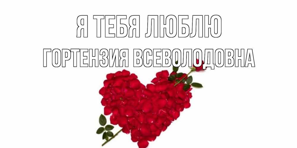Открытка на каждый день с именем, Гортензия-Всеволодовна Я тебя люблю роза, сердце Прикольная открытка с пожеланием онлайн скачать бесплатно 