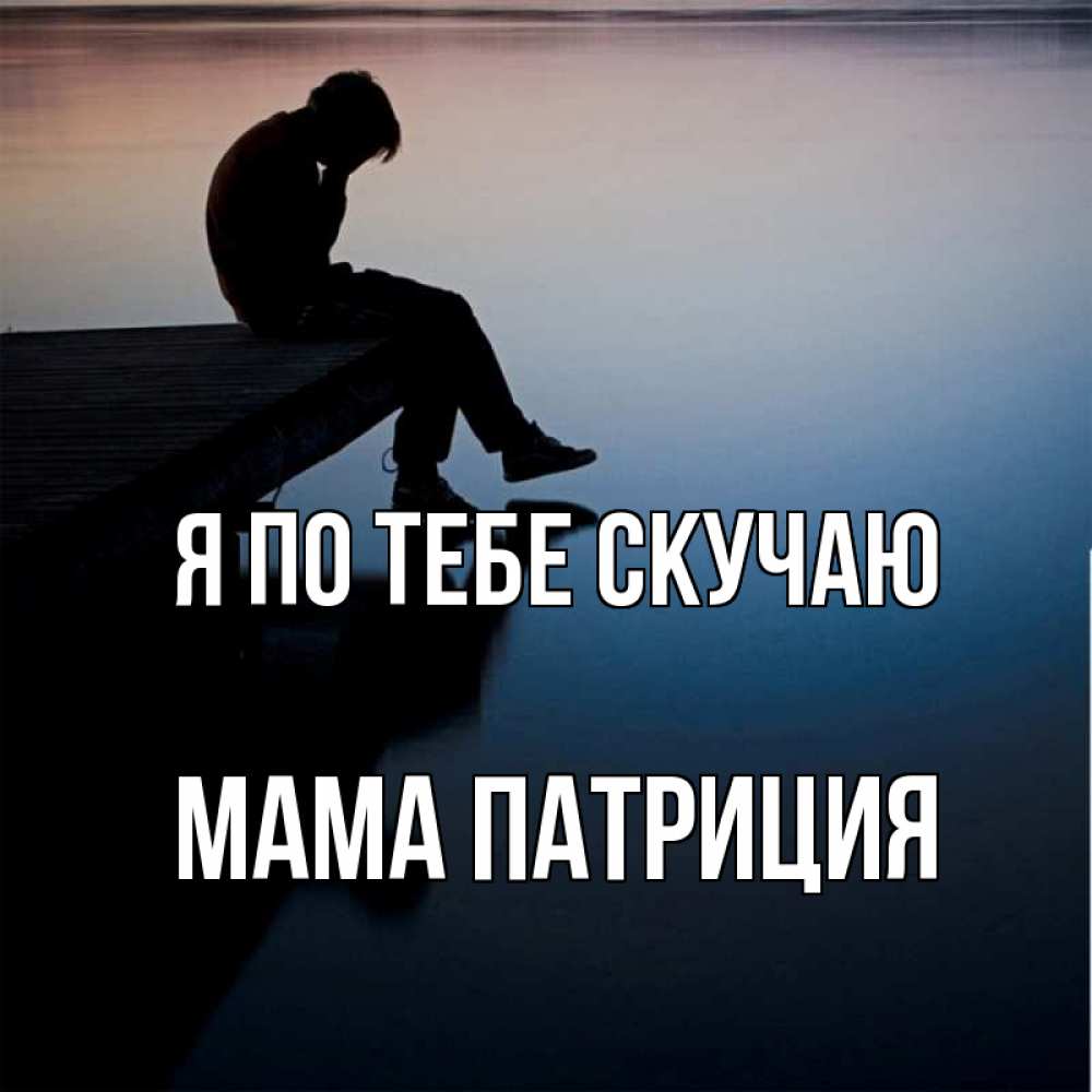 Открытка на каждый день с именем, Мама-Патриция Я по тебе скучаю печаль Прикольная открытка с пожеланием онлайн скачать бесплатно 