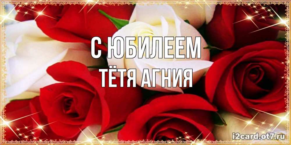Открытка на каждый день с именем, Тётя-Агния С юбилеем открытка на день рождения с белыми и красными розами Прикольная открытка с пожеланием онлайн скачать бесплатно 