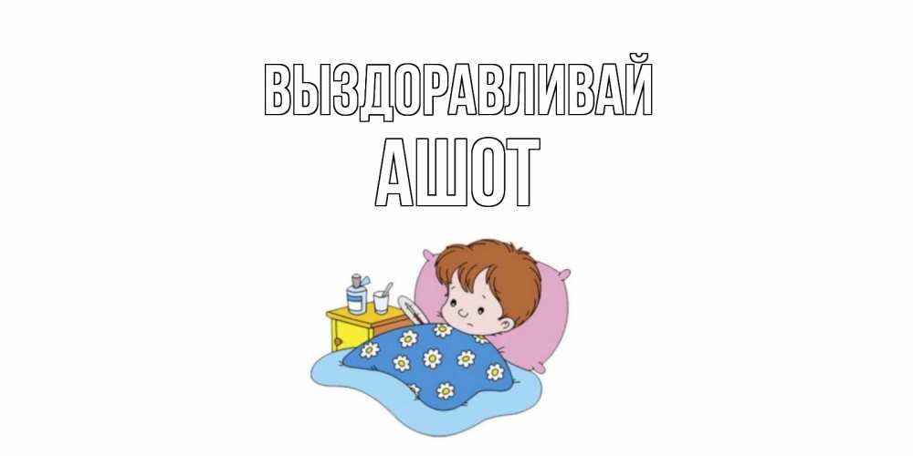 Открытка на каждый день с именем, Ашот Выздоравливай не болейте дети Прикольная открытка с пожеланием онлайн скачать бесплатно 