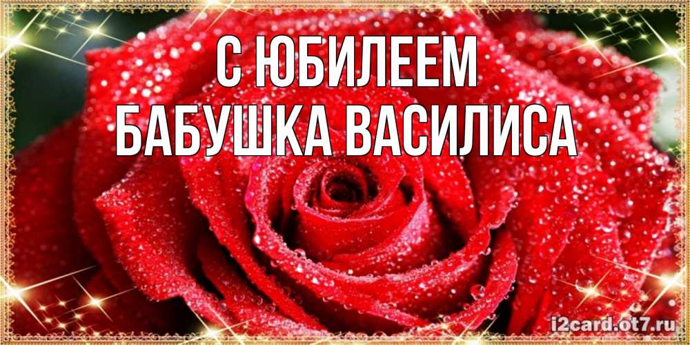 Открытка на каждый день с именем, Бабушка-Василиса С юбилеем роса и роза. открытка с красивой розой Прикольная открытка с пожеланием онлайн скачать бесплатно 