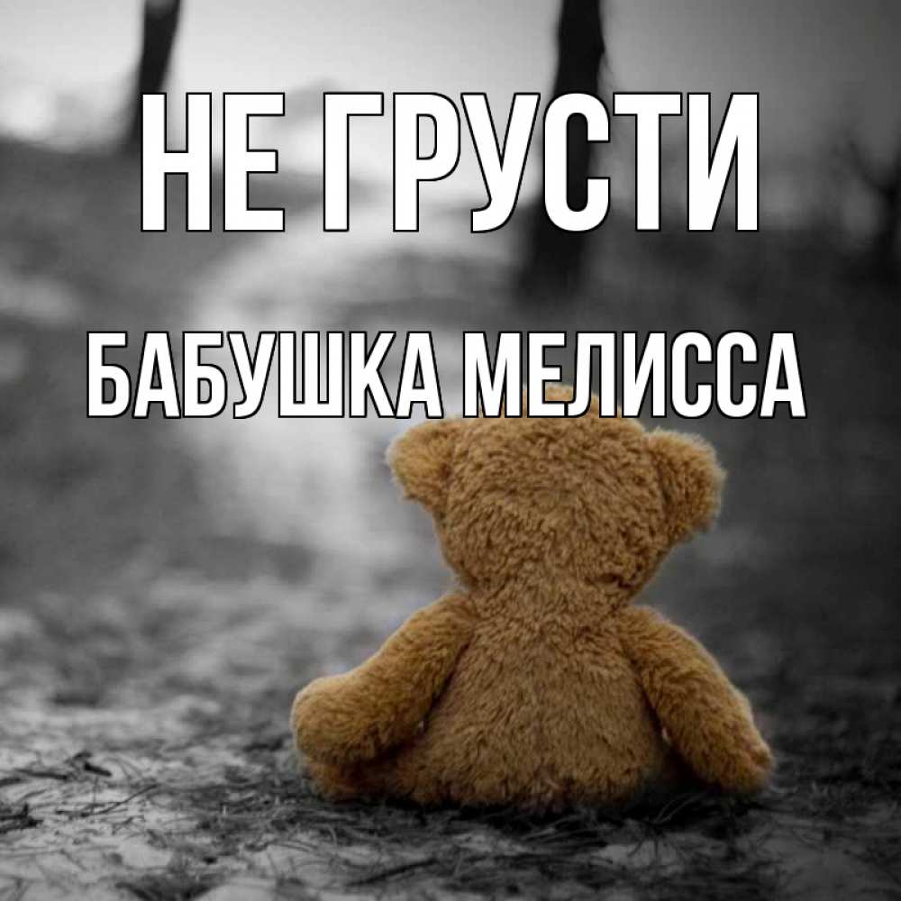 Открытка на каждый день с именем, Бабушка-Мелисса Не грусти медведь со спин Прикольная открытка с пожеланием онлайн скачать бесплатно 