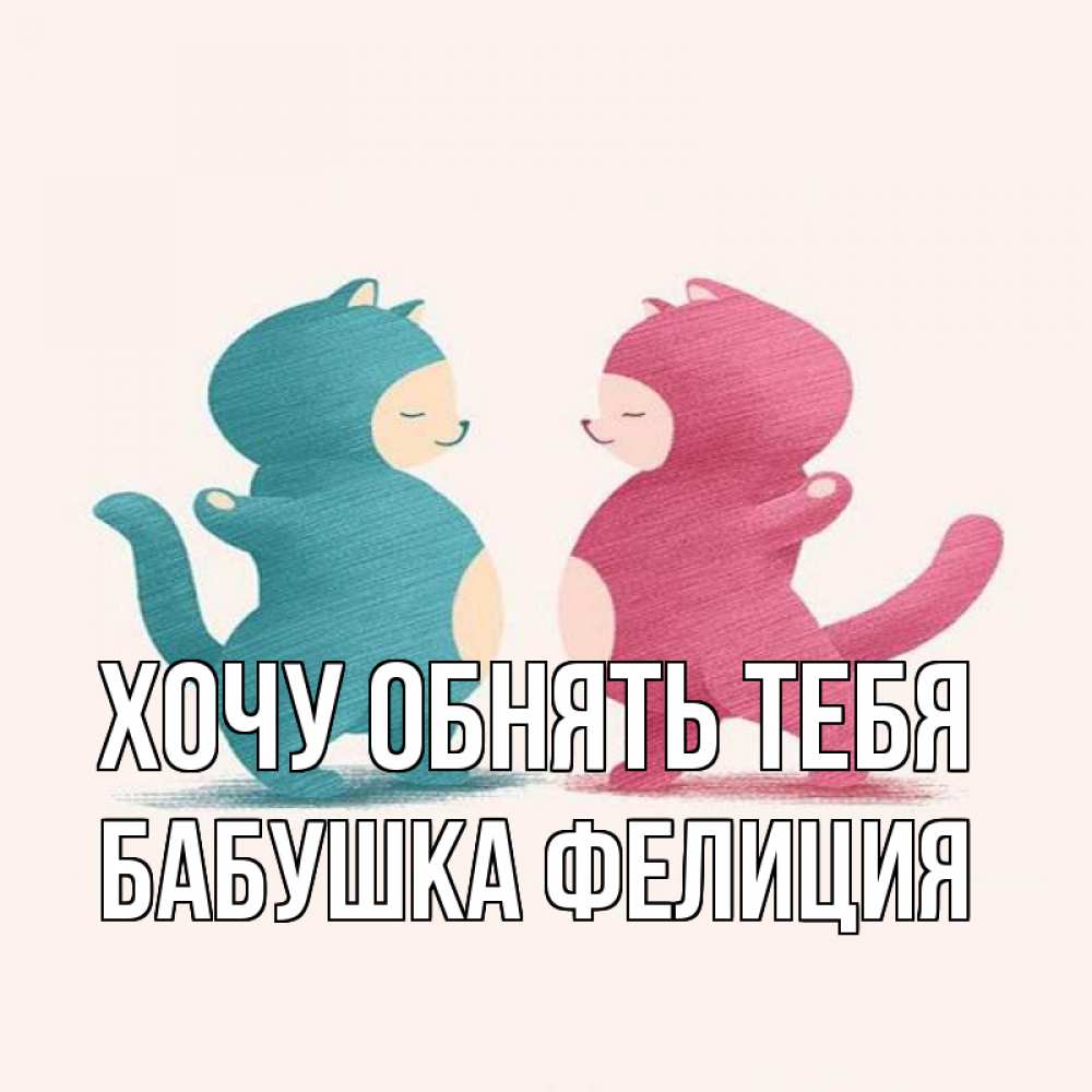 Открытка на каждый день с именем, Бабушка-Фелиция Хочу обнять тебя пузики и котики Прикольная открытка с пожеланием онлайн скачать бесплатно 