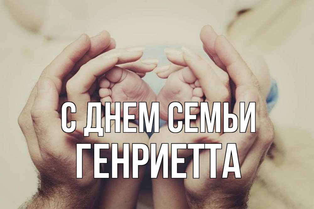 Открытка на каждый день с именем, Генриетта С днем семьи Семья, малыш, руки Прикольная открытка с пожеланием онлайн скачать бесплатно 