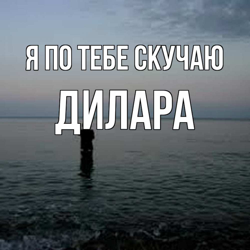 Открытка на каждый день с именем, Дилара Я по тебе скучаю скука Прикольная открытка с пожеланием онлайн скачать бесплатно 