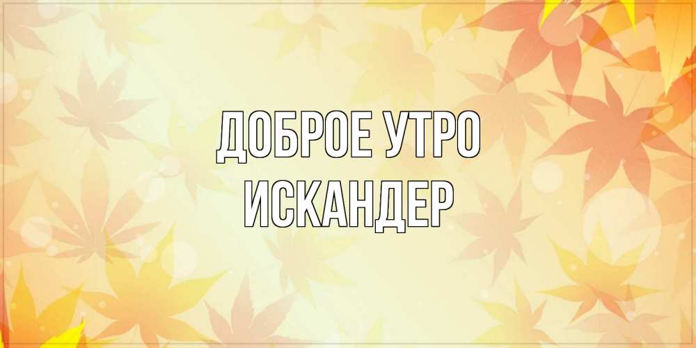 Открытка на каждый день с именем, Искандер Доброе утро доброе утро Прикольная открытка с пожеланием онлайн скачать бесплатно 