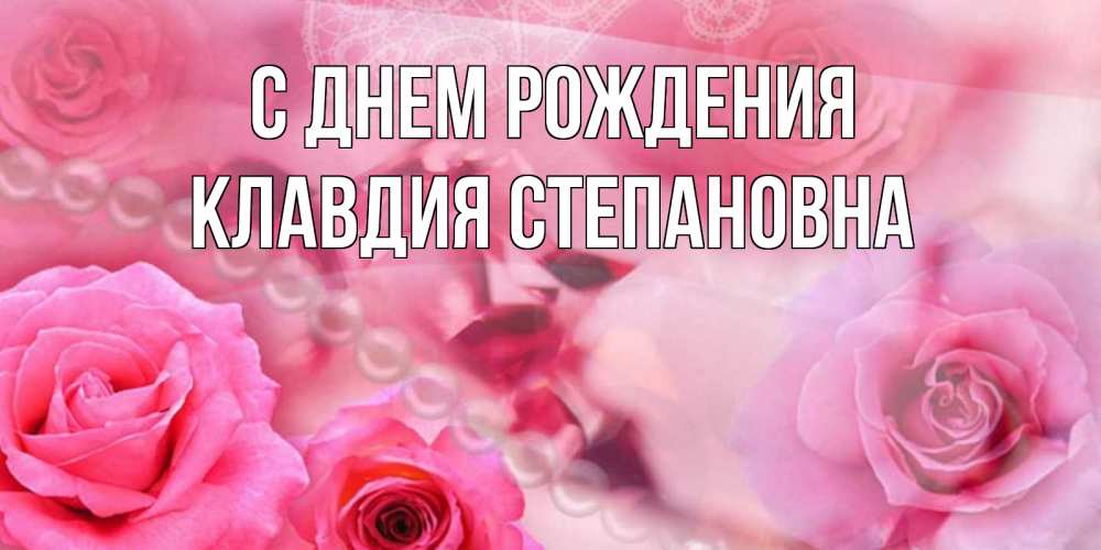 Открытка на каждый день с именем, Клавдия-Степановна С днем рождения открытка с розами и жемчугом Прикольная открытка с пожеланием онлайн скачать бесплатно 