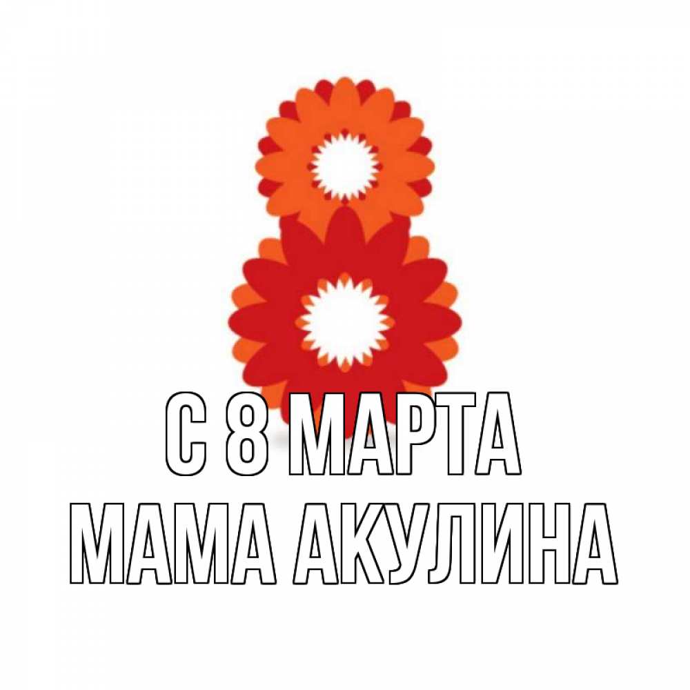Открытка на каждый день с именем, Мама-Акулина С 8 МАРТА восьмерка из лепестков Прикольная открытка с пожеланием онлайн скачать бесплатно 