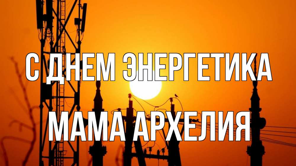 Открытка на каждый день с именем, Мама-Архелия С днем энергетика закат,  электроэнергия, энергетик Прикольная открытка с пожеланием онлайн скачать бесплатно 
