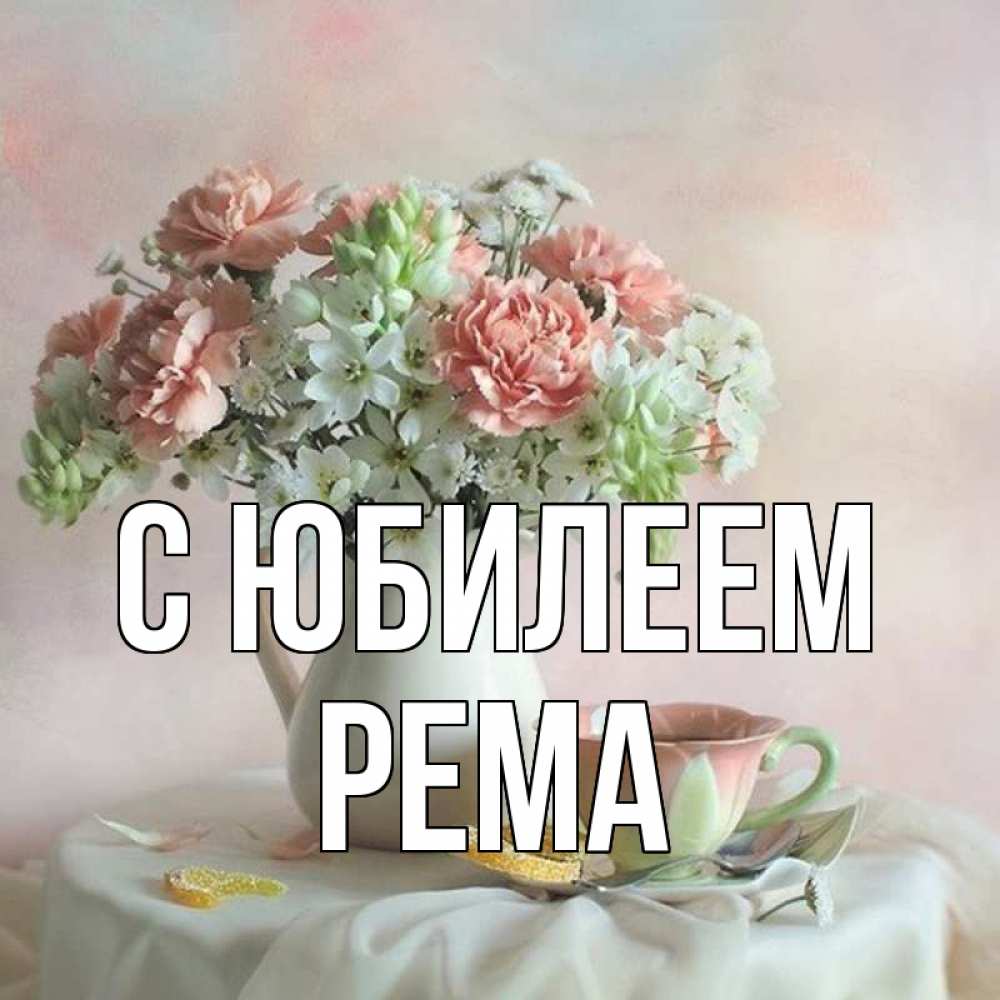 Открытка на каждый день с именем, Рема С юбилеем с цветами Прикольная открытка с пожеланием онлайн скачать бесплатно 