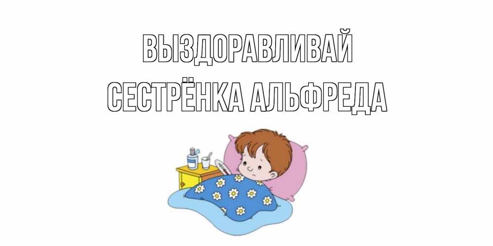 Открытка на каждый день с именем, Сестрёнка-Альфреда Выздоравливай не болейте дети Прикольная открытка с пожеланием онлайн скачать бесплатно 