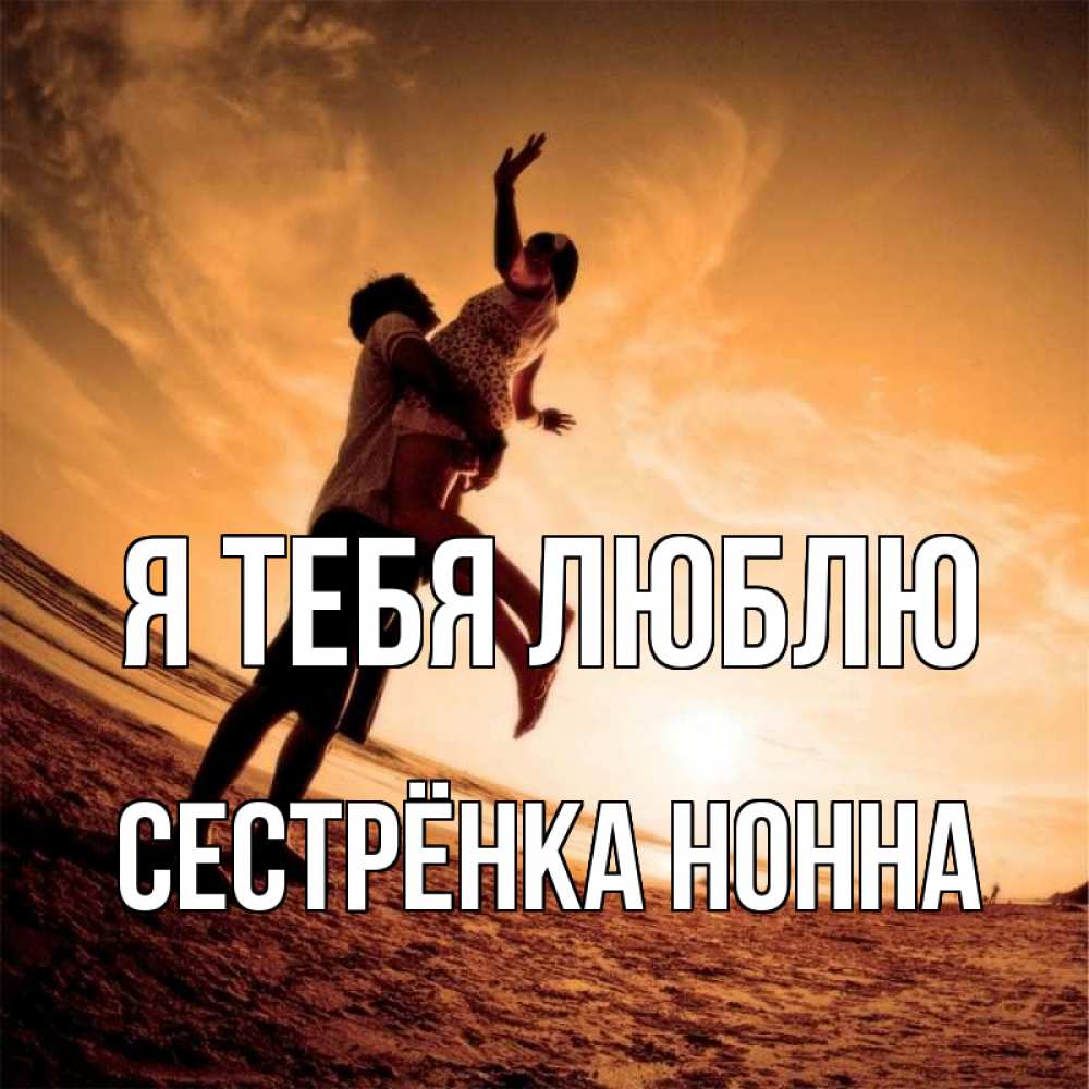 Открытка на каждый день с именем, Сестрёнка-Нонна Я тебя люблю парень держит девушку Прикольная открытка с пожеланием онлайн скачать бесплатно 