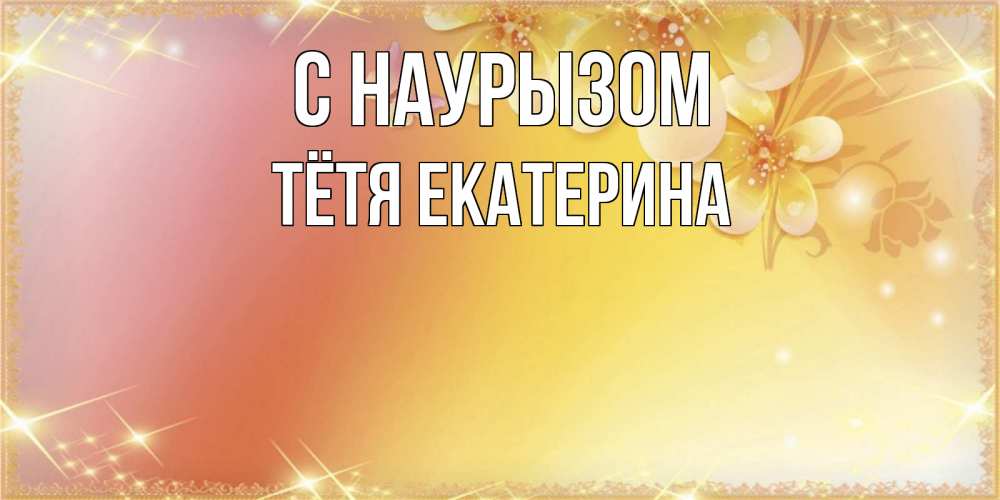Открытка на каждый день с именем, Тётя-Екатерина С наурызом бесплатные открытки на праздник весны наурыз Прикольная открытка с пожеланием онлайн скачать бесплатно 