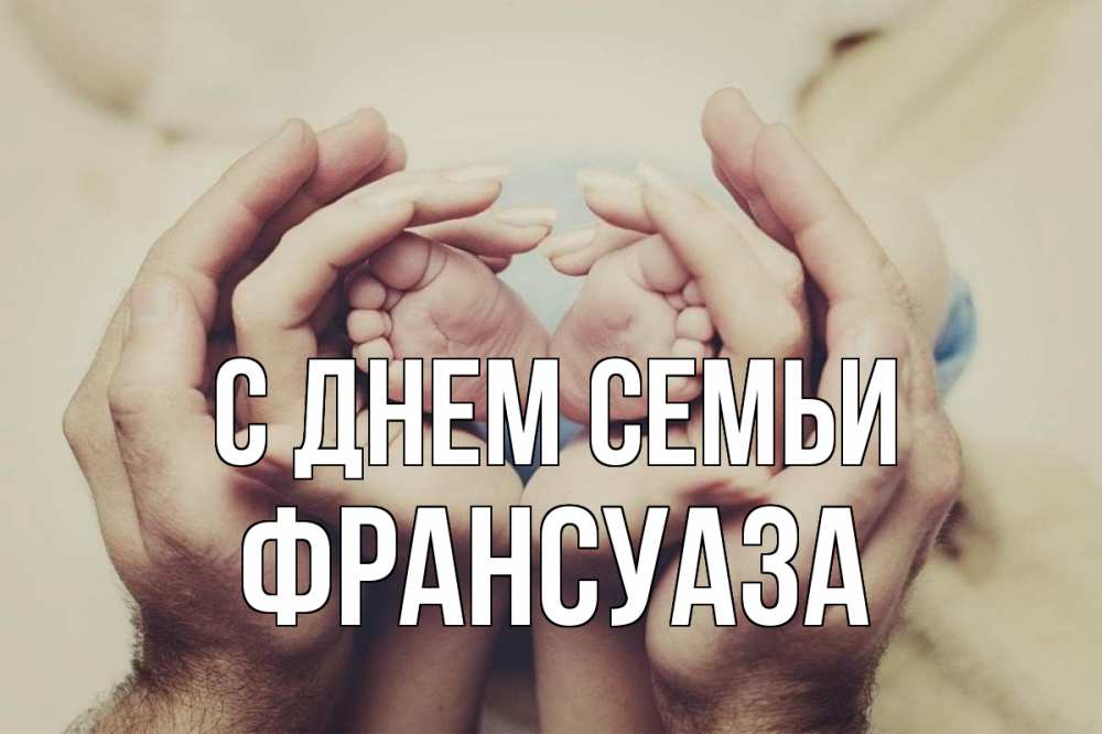 Открытка на каждый день с именем, Франсуаза С днем семьи Семья, малыш, руки Прикольная открытка с пожеланием онлайн скачать бесплатно 