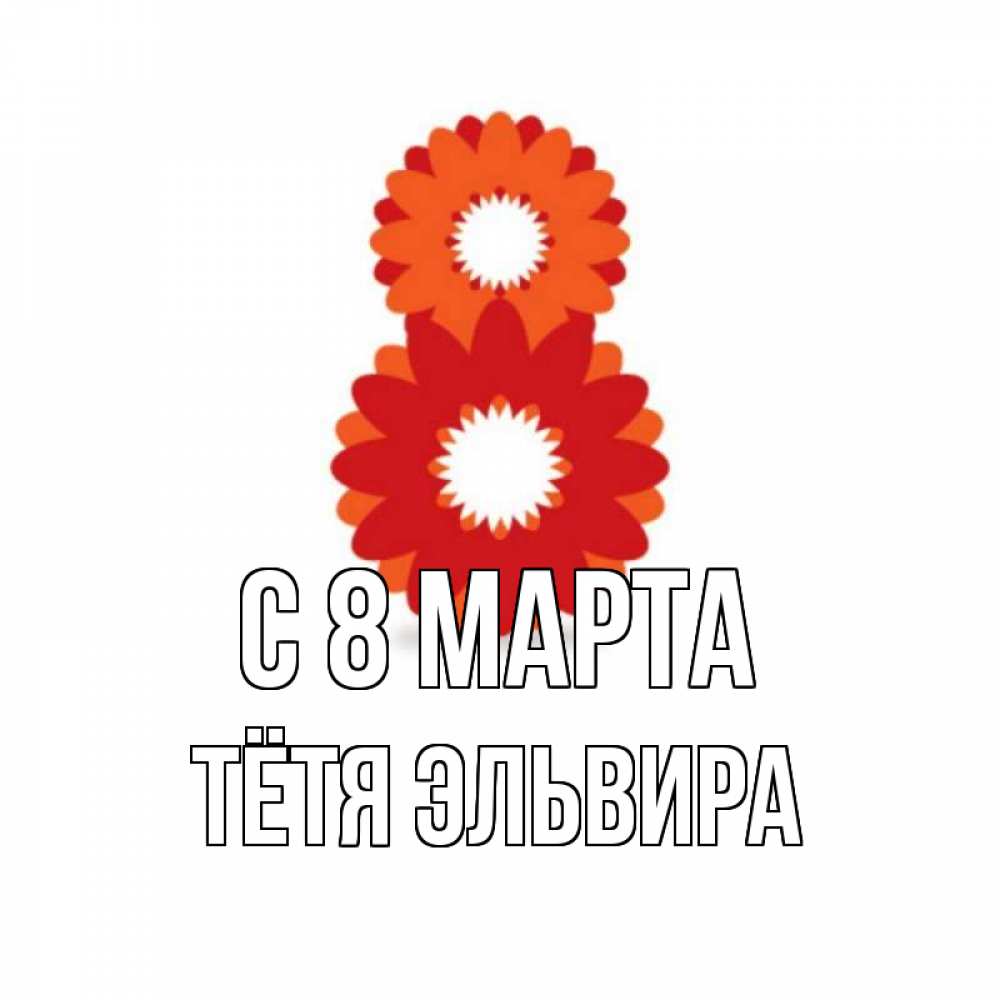 Открытка на каждый день с именем, Тётя-Эльвира С 8 марта восьмерка из лепестков Прикольная открытка с пожеланием онлайн скачать бесплатно 