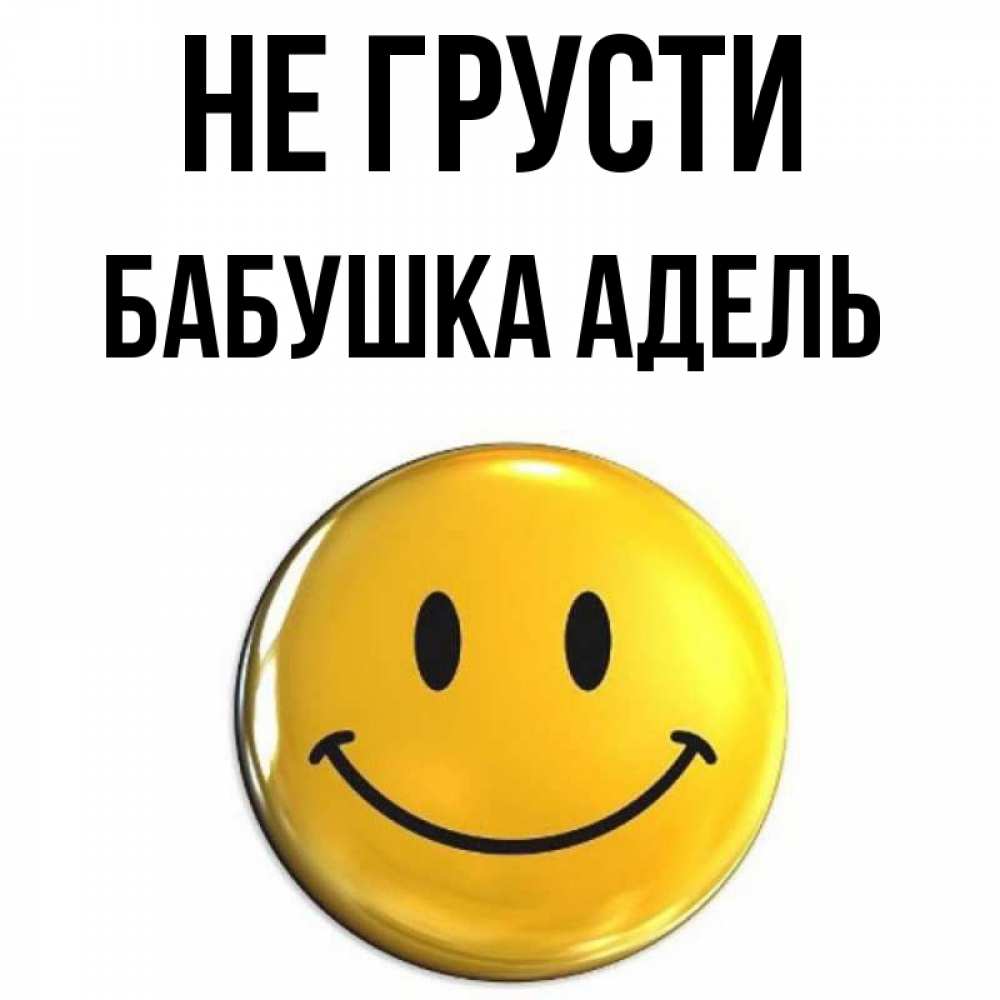 Открытка на каждый день с именем, Бабушка-Адель Не грусти триде смайл Прикольная открытка с пожеланием онлайн скачать бесплатно 