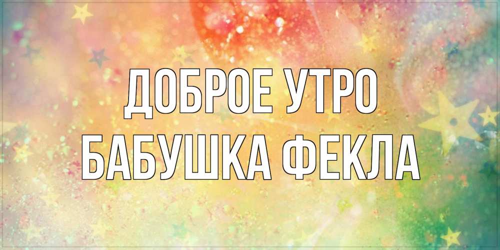 Открытка на каждый день с именем, Бабушка-Фекла Доброе утро красивая открытка с пожеланиями добрейшего утра Прикольная открытка с пожеланием онлайн скачать бесплатно 